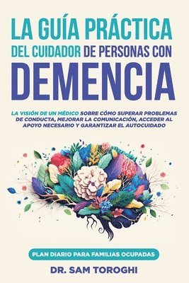 bokomslag La guía práctica del cuidador de personas con demencia: La visión de un médico sobre cómo superar problemas de conducta, mejorar la comunicación y gar