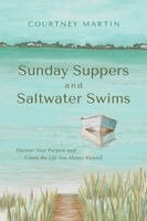 Sunday Suppers and Saltwater Swims: Uncover Your Purpose And Create The Life You Always Wanted