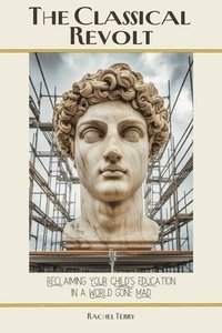 bokomslag The Classical Revolt: Reclaiming Your Child's Education in a World Gone Mad