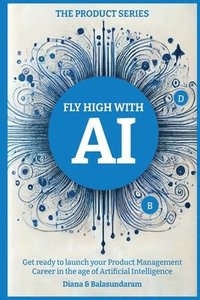 bokomslag Fly High with Ai: Get Ready to Launch Your Product Management Career in the Age of Artificial Intelligence