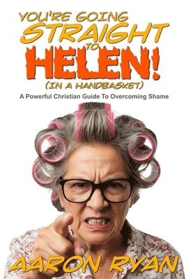 You're Going Straight To Helen! (In A Handbasket): A Powerful Christian Guide To Overcoming Shame