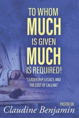 To Whom Much Is Given Much Is Required: Leadership, Legacy, and the Cost of Calling