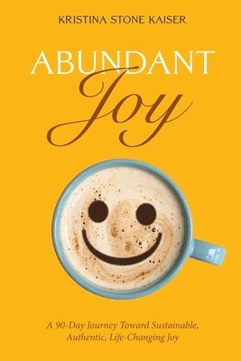 bokomslag Abundant Joy: A 90-Day Journey Toward Sustainable, Authentic, Life-Changing Joy