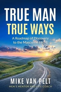 bokomslag True Man True Ways: A Roadmap of Discovery to the Masculine Heart