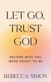 bokomslag Let Go, Trust God, Become Who You Were Meant To Be