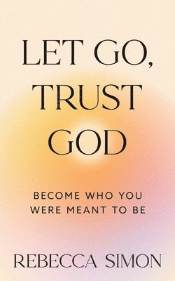 bokomslag Let Go, Trust God, Become Who You Were Meant To Be