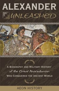 bokomslag Alexander Unleashed: A Biography and Military History of the Great Macedonian Who Conquered the Ancient World