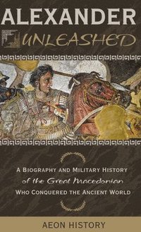 bokomslag Alexander Unleashed: A Biography and Military History of the Great Macedonian Who Conquered the Ancient World