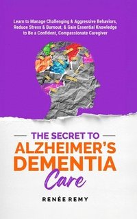 bokomslag The Secret to Alzheimer's Dementia Care: Learn to Manage Challenging and Aggressive Behaviors, Reduce Stress and Burnout, and Gain Essential Knowledge