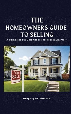 Homeowner's Guide to Selling; A Complete FSBO Handbook for Maximum Profit
