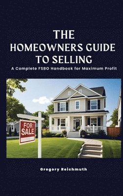 The Homeowner's Guide to Selling; A Complete FSBO Handbook for Maximum Profit 1