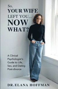 bokomslag So, Your Wife Left You, Now What?: A Clinical Psychologist's Guide to Life, Sex, and Dating Post-Divorce