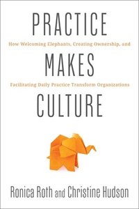 bokomslag Practice Makes Culture: How Welcoming Elephants, Creating Ownership, and Facilitating Daily Practice Transform Organizations