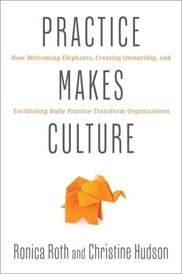 Practice Makes Culture: How Welcoming Elephants, Creating Ownership, and Facilitating Daily Practice Transform Organizations