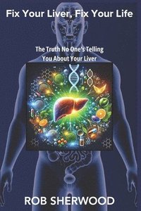 bokomslag Fix Your Liver, Fix Your Life: The Truth No One's Telling You About Your Liver