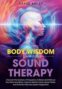 bokomslag Body Wisdom through Sound Therapy: Discover the Science of Frequency to Relax and Refocus Your Mind and Body, Improve Mental Clarity, Boost Vitality,