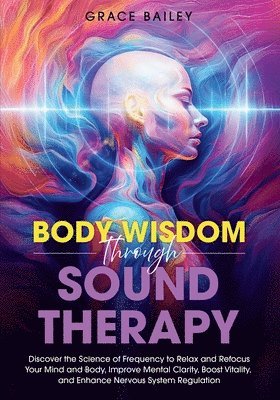 bokomslag Body Wisdom through Sound Therapy: Discover the Science of Frequency to Relax and Refocus Your Mind and Body, Improve Mental Clarity, Boost Vitality,