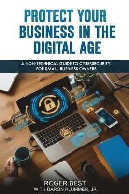 bokomslag Protect Your Business in the Digital Age: A Non-Technical Guide to Cybersecurity for Small Business Owners