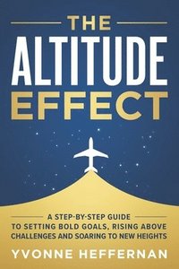 bokomslag The Altitude Effect: A Step-by-Step Guide to Setting Bold Goals, Rising Above Challenges, and Soaring to New Heights