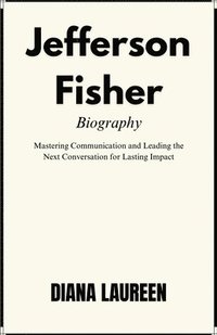 bokomslag Jefferson Fisher Biography: Mastering Communication and Leading the Next Conversation for Lasting Impact