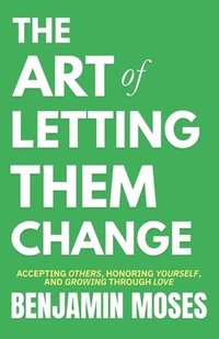 bokomslag The Art of Letting Them Change: Accepting Others, Honoring Yourself, and Growing Through Love (Let Them Principles and Theory Inspired by Mel Robbins)