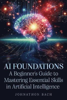 bokomslag AI Foundations: A Beginner's Guide To Mastering Essential Skills in Artificial Intelligence