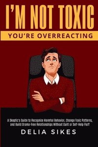 bokomslag I'm Not Toxic, You're Overreacting: A Skeptic's Guide to Recognize Harmful Behavior, Change Toxic Patterns, and Build Drama-Free Relationships Without