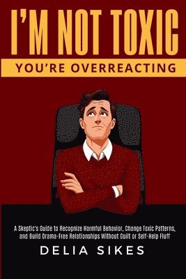bokomslag I'm Not Toxic, You're Overreacting: A Skeptic's Guide to Recognize Harmful Behavior, Change Toxic Patterns, and Build Drama-Free Relationships Without