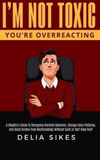 bokomslag I'm Not Toxic, You're Overreacting: A Skeptic's Guide to Recognize Harmful Behavior, Change Toxic Patterns, and Build Drama-Free Relationships Without