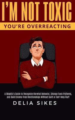 bokomslag I'm Not Toxic, You're Overreacting: A Skeptic's Guide to Recognize Harmful Behavior, Change Toxic Patterns, and Build Drama-Free Relationships Without