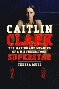bokomslag Caitlin Clark: The Making and Meaning of a Misunderstood Superstar