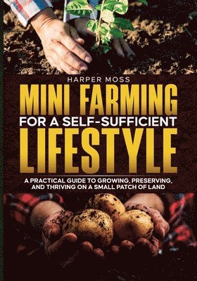 bokomslag Mini-Farming for a Self-Sufficient Lifestyle: A Practical Guide to Growing, Preserving, and Thriving on a Small Patch of Land