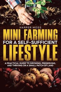 bokomslag Mini-Farming for a Self-Sufficient Lifestyle: A Practical Guide to Growing, Preserving, and Thriving on a Small Patch of Land