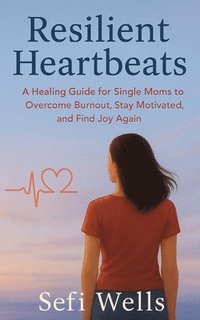 bokomslag Resilient Heartbeats: A Healing Guide for Single Moms to Overcome Burnout, Stay Motivated, and Find Joy Again