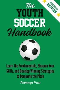 bokomslag The Youth Soccer Handbook: Learn the Fundamentals, Sharpen Your Skills, and Develop Winning Strategies to Dominate the Pitch