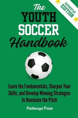 bokomslag The Youth Soccer Handbook: Learn the Fundamentals, Sharpen Your Skills, and Develop Winning Strategies to Dominate the Pitch