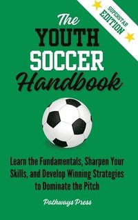 bokomslag The Youth Soccer Handbook: Learn the Fundamentals, Sharpen Your Skills, and Develop Winning Strategies to Dominate the Pitch