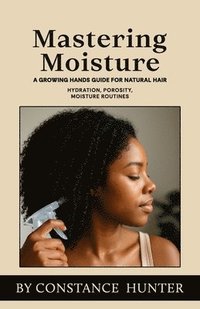 bokomslag Mastering Moisture: From Root To Tip: A Growing Hands Guide For Natural Hair