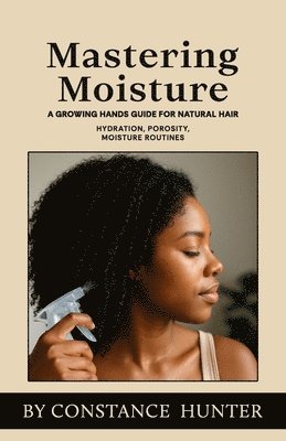bokomslag Mastering Moisture: From Root To Tip: A Growing Hands Guide For Natural Hair