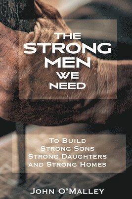 Strong Men We Need To Build Strong Sons Strong Daughters and Strong Homes