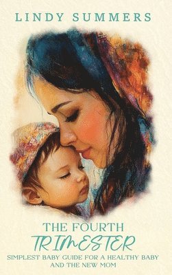 Lindy Summers - Fourth Trimester The Simplest Baby Guide For a Healthy Baby and The New Mom, Inbunden