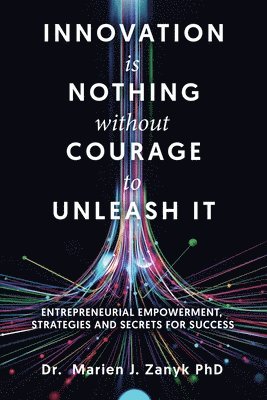 Marien J. Zanyk, Dr. Marien  J. Zanyk PhD - Innovation Is Nothing Without Courage to Unleash It: Entrepreneurial Empowerment, Strategies and Secrets for Success, Häftad