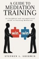bokomslag A Guide to Mediation Training: An Insightful and Uncomplicated Guide to Learning Mediation
