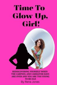 bokomslag Time To Glow Up, Girl!: Rediscovering Yourself When the Carpool and Caregiver Days are Over and You are Too Young to be Old