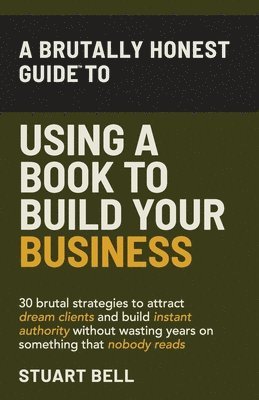 bokomslag A Brutally Honest Guide To Using a Book to Build Your Business: 30 brutal strategies to attract dream clients and build instant authority, without was