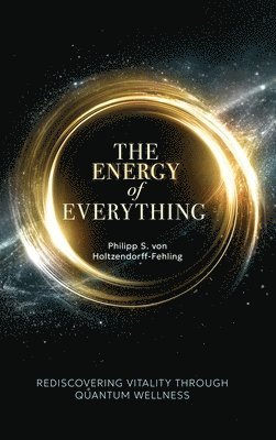 Philipp S. Von Holtzendorff-Fehling - The Energy of Everything: Rediscovering Vitality Through Quantum Wellness, Inbunden