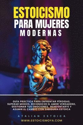 Estoicismo Para Mujeres Modernas: Guía Práctica Para Enfrentar Pérdidas, Superar Miedos, Reconocer El Amor Verdadero, Gestionar Tus Emociones, Reinven