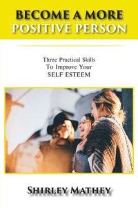 bokomslag Become a More Positive Person: Three Practical Skills to Improve Your Self Esteem