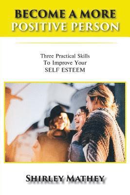 bokomslag Become a More Positive Person: Three Practical Skills to Improve Your Self Esteem