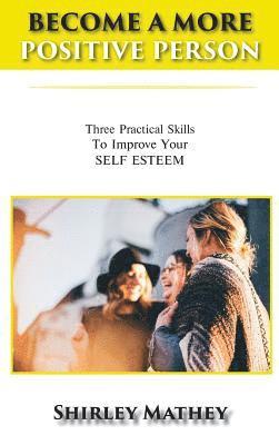 bokomslag Become a More Positive Person: Three Practical Skills To Improve Your SELF ESTEEM